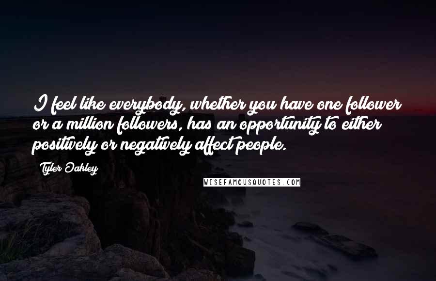 Tyler Oakley Quotes: I feel like everybody, whether you have one follower or a million followers, has an opportunity to either positively or negatively affect people.