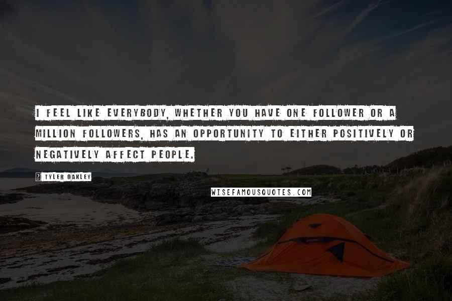 Tyler Oakley Quotes: I feel like everybody, whether you have one follower or a million followers, has an opportunity to either positively or negatively affect people.