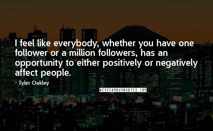 Tyler Oakley Quotes: I feel like everybody, whether you have one follower or a million followers, has an opportunity to either positively or negatively affect people.