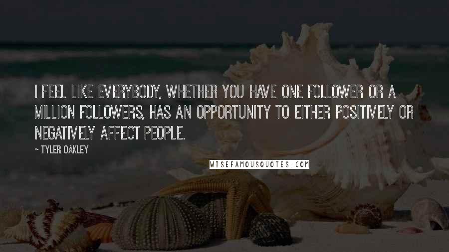 Tyler Oakley Quotes: I feel like everybody, whether you have one follower or a million followers, has an opportunity to either positively or negatively affect people.