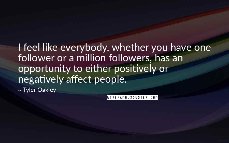 Tyler Oakley Quotes: I feel like everybody, whether you have one follower or a million followers, has an opportunity to either positively or negatively affect people.