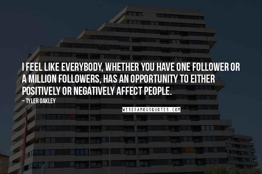 Tyler Oakley Quotes: I feel like everybody, whether you have one follower or a million followers, has an opportunity to either positively or negatively affect people.