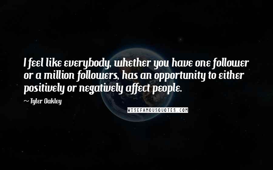 Tyler Oakley Quotes: I feel like everybody, whether you have one follower or a million followers, has an opportunity to either positively or negatively affect people.