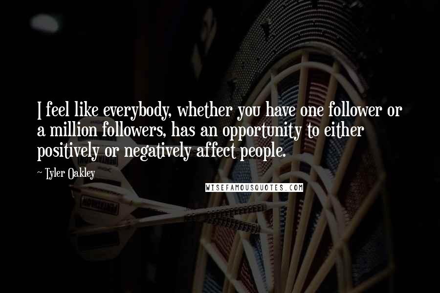 Tyler Oakley Quotes: I feel like everybody, whether you have one follower or a million followers, has an opportunity to either positively or negatively affect people.