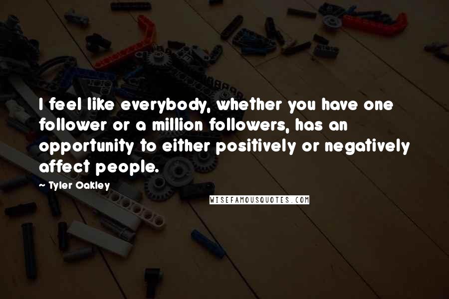 Tyler Oakley Quotes: I feel like everybody, whether you have one follower or a million followers, has an opportunity to either positively or negatively affect people.