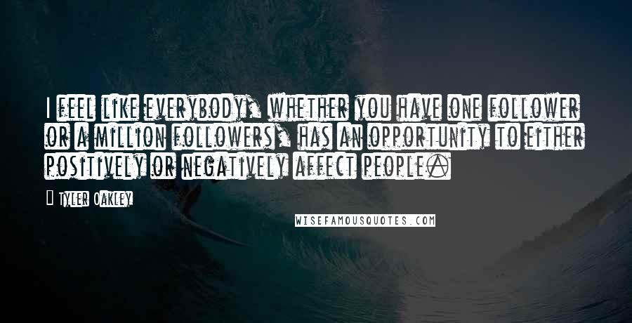 Tyler Oakley Quotes: I feel like everybody, whether you have one follower or a million followers, has an opportunity to either positively or negatively affect people.