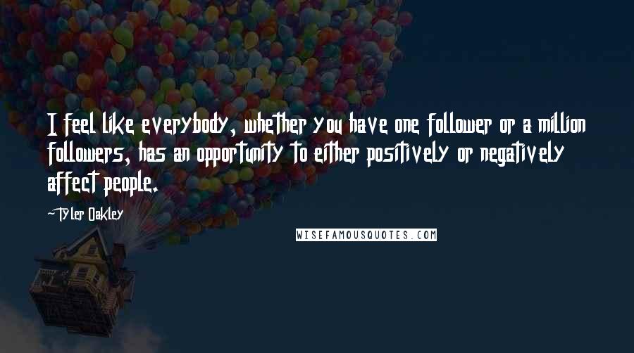 Tyler Oakley Quotes: I feel like everybody, whether you have one follower or a million followers, has an opportunity to either positively or negatively affect people.