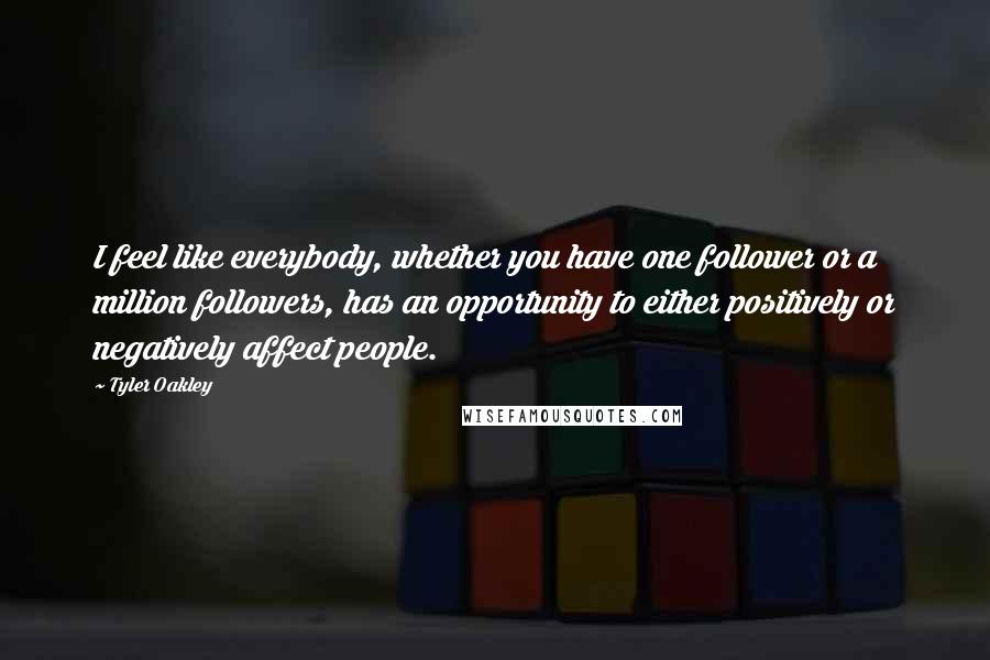 Tyler Oakley Quotes: I feel like everybody, whether you have one follower or a million followers, has an opportunity to either positively or negatively affect people.