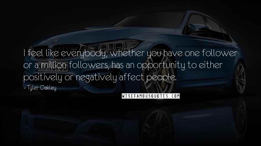 Tyler Oakley Quotes: I feel like everybody, whether you have one follower or a million followers, has an opportunity to either positively or negatively affect people.