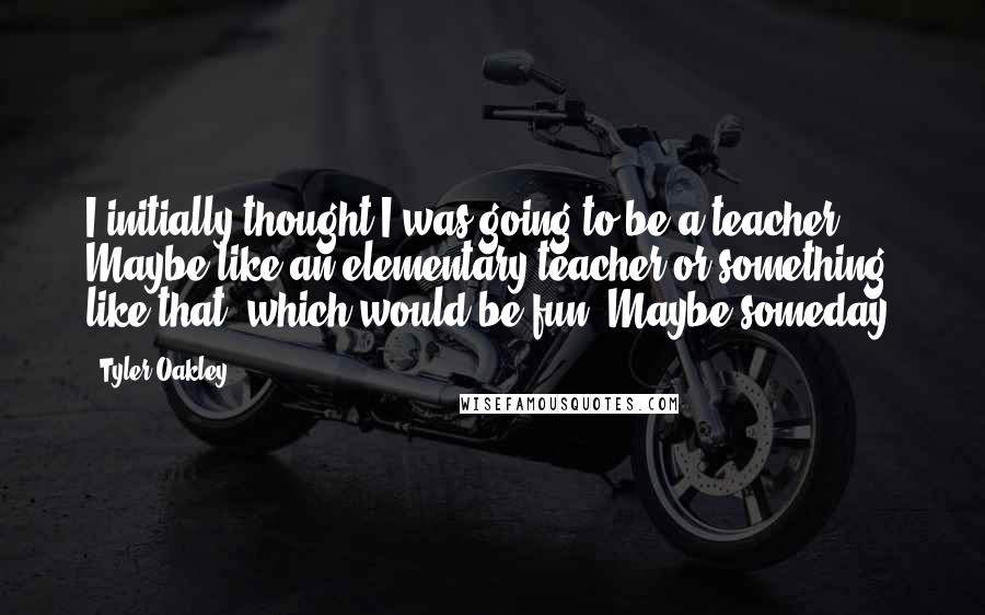 Tyler Oakley Quotes: I initially thought I was going to be a teacher. Maybe like an elementary teacher or something like that, which would be fun. Maybe someday.