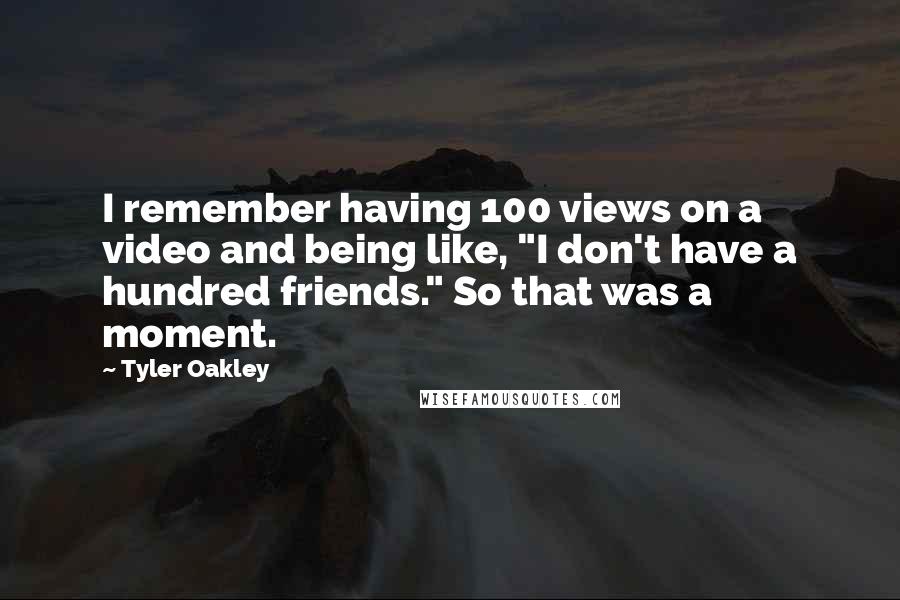 Tyler Oakley Quotes: I remember having 100 views on a video and being like, "I don't have a hundred friends." So that was a moment.