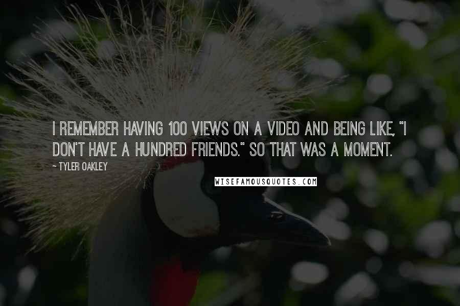 Tyler Oakley Quotes: I remember having 100 views on a video and being like, "I don't have a hundred friends." So that was a moment.