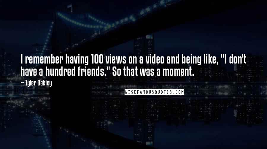 Tyler Oakley Quotes: I remember having 100 views on a video and being like, "I don't have a hundred friends." So that was a moment.