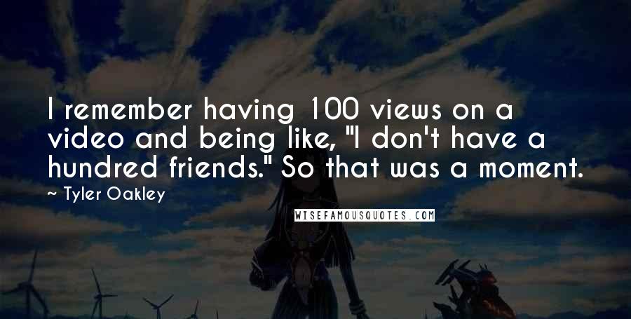 Tyler Oakley Quotes: I remember having 100 views on a video and being like, "I don't have a hundred friends." So that was a moment.