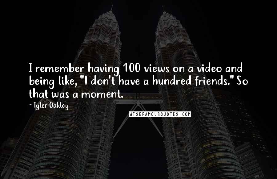 Tyler Oakley Quotes: I remember having 100 views on a video and being like, "I don't have a hundred friends." So that was a moment.