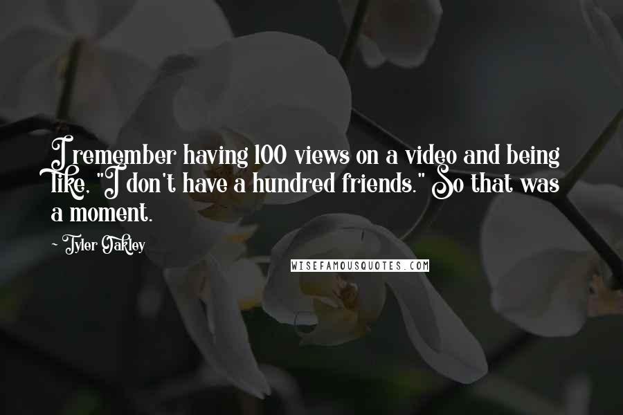 Tyler Oakley Quotes: I remember having 100 views on a video and being like, "I don't have a hundred friends." So that was a moment.