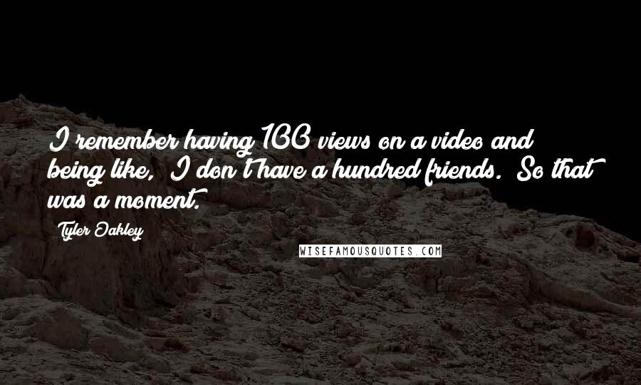 Tyler Oakley Quotes: I remember having 100 views on a video and being like, "I don't have a hundred friends." So that was a moment.