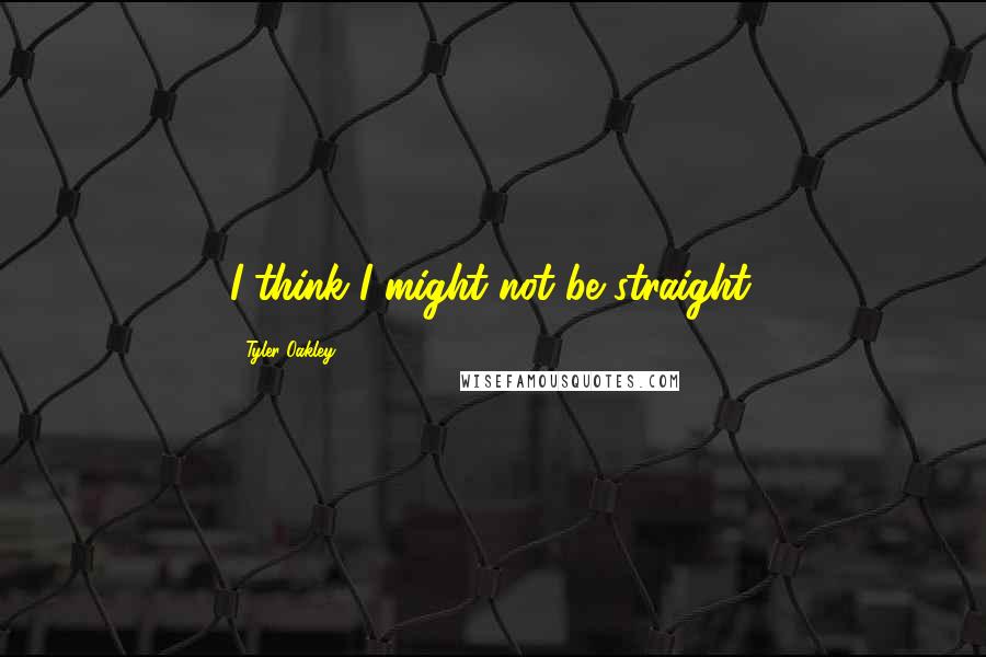 Tyler Oakley Quotes: I think I might not be straight.