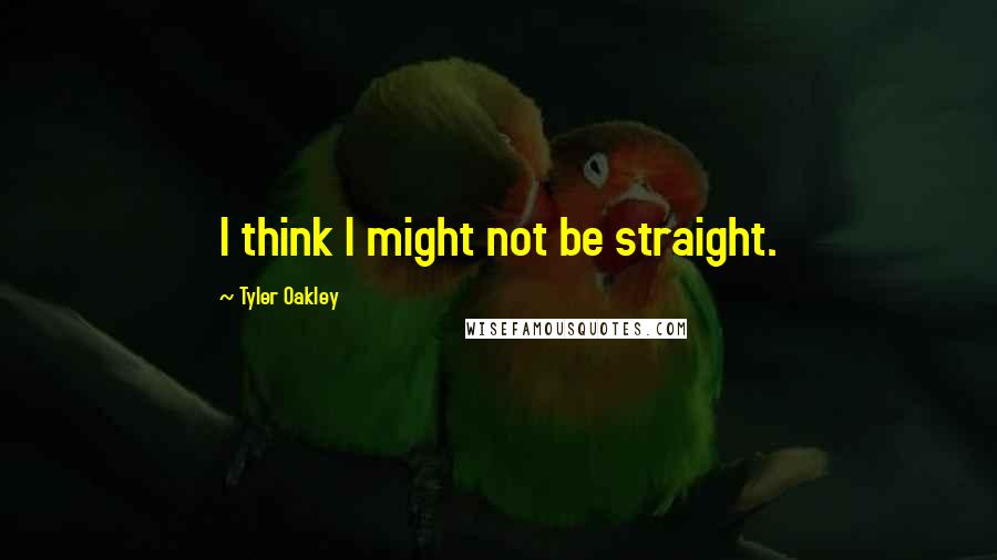 Tyler Oakley Quotes: I think I might not be straight.