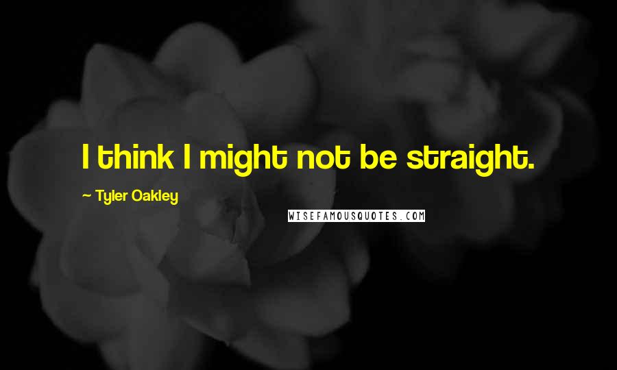 Tyler Oakley Quotes: I think I might not be straight.