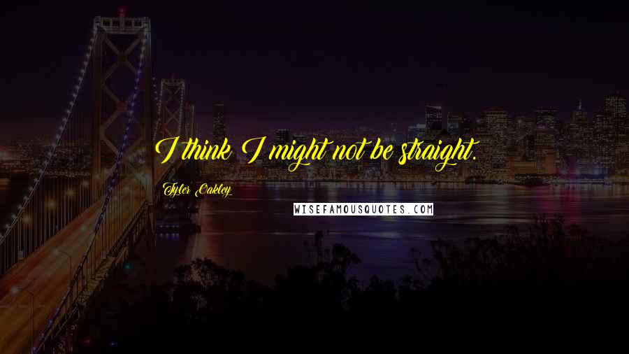 Tyler Oakley Quotes: I think I might not be straight.