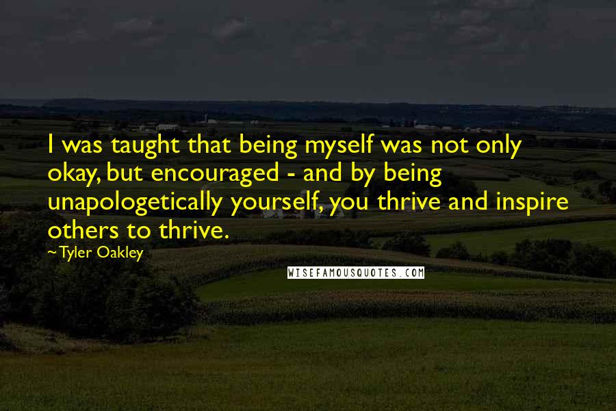 Tyler Oakley Quotes: I was taught that being myself was not only okay, but encouraged - and by being unapologetically yourself, you thrive and inspire others to thrive.