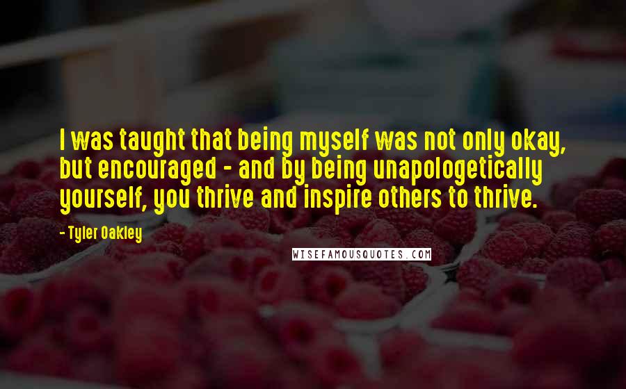 Tyler Oakley Quotes: I was taught that being myself was not only okay, but encouraged - and by being unapologetically yourself, you thrive and inspire others to thrive.