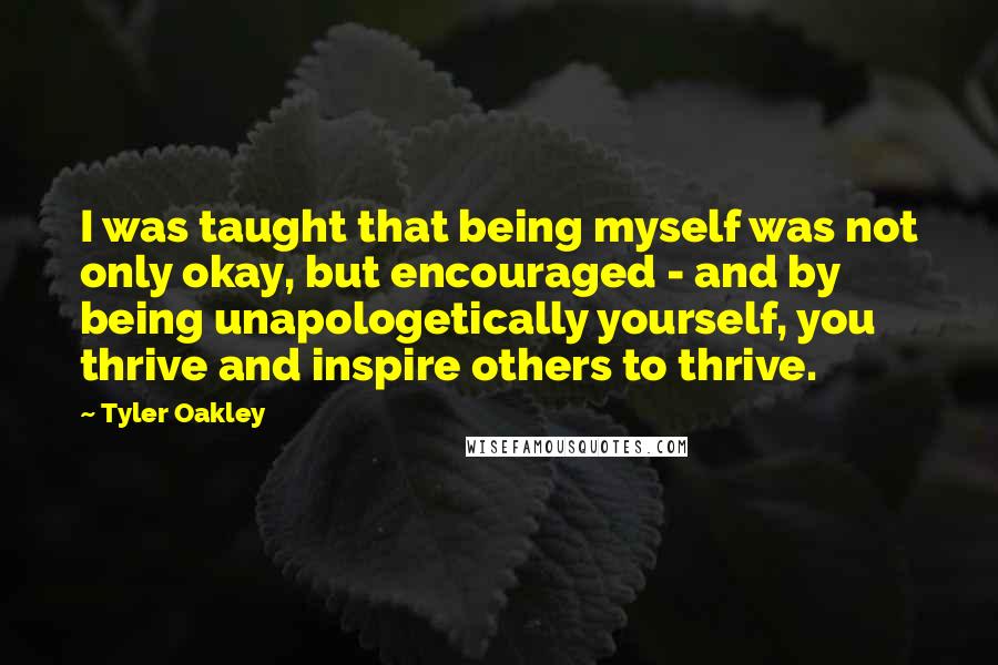 Tyler Oakley Quotes: I was taught that being myself was not only okay, but encouraged - and by being unapologetically yourself, you thrive and inspire others to thrive.