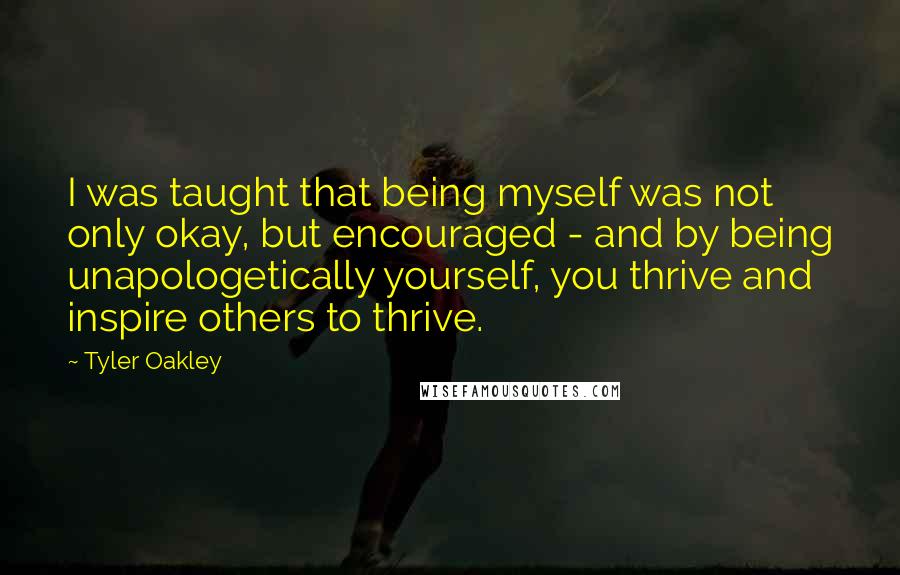 Tyler Oakley Quotes: I was taught that being myself was not only okay, but encouraged - and by being unapologetically yourself, you thrive and inspire others to thrive.