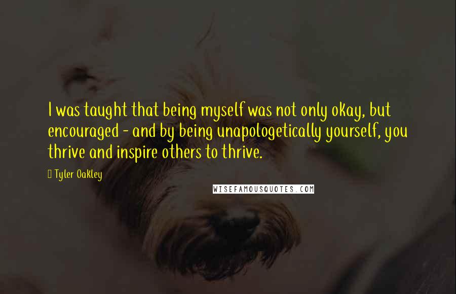 Tyler Oakley Quotes: I was taught that being myself was not only okay, but encouraged - and by being unapologetically yourself, you thrive and inspire others to thrive.