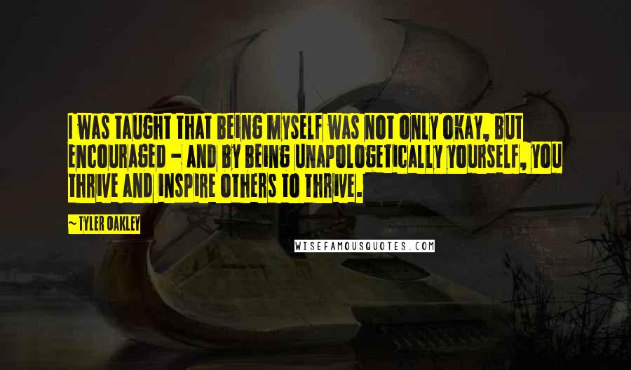 Tyler Oakley Quotes: I was taught that being myself was not only okay, but encouraged - and by being unapologetically yourself, you thrive and inspire others to thrive.