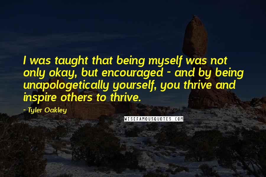 Tyler Oakley Quotes: I was taught that being myself was not only okay, but encouraged - and by being unapologetically yourself, you thrive and inspire others to thrive.