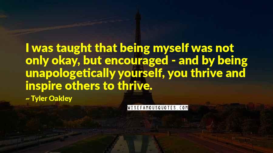 Tyler Oakley Quotes: I was taught that being myself was not only okay, but encouraged - and by being unapologetically yourself, you thrive and inspire others to thrive.