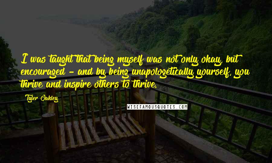 Tyler Oakley Quotes: I was taught that being myself was not only okay, but encouraged - and by being unapologetically yourself, you thrive and inspire others to thrive.