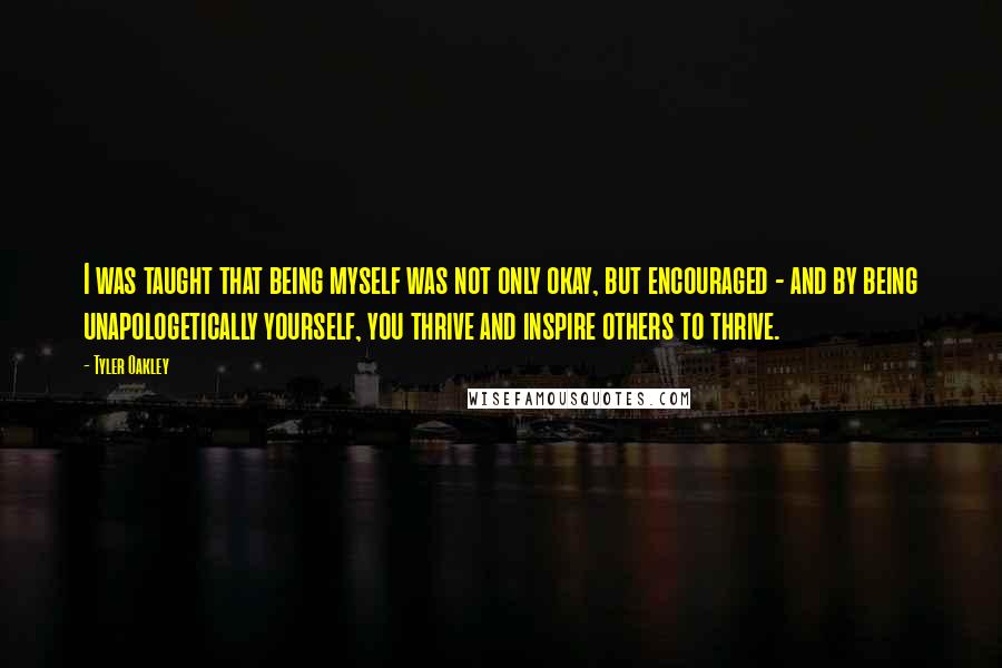 Tyler Oakley Quotes: I was taught that being myself was not only okay, but encouraged - and by being unapologetically yourself, you thrive and inspire others to thrive.