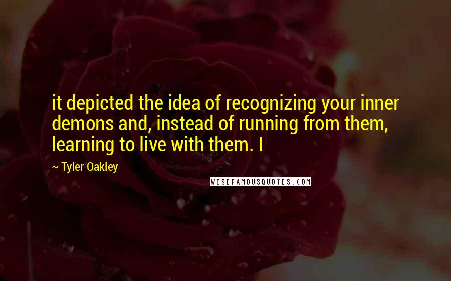 Tyler Oakley Quotes: it depicted the idea of recognizing your inner demons and, instead of running from them, learning to live with them. I