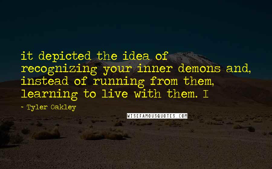 Tyler Oakley Quotes: it depicted the idea of recognizing your inner demons and, instead of running from them, learning to live with them. I