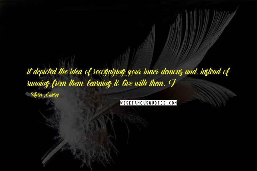 Tyler Oakley Quotes: it depicted the idea of recognizing your inner demons and, instead of running from them, learning to live with them. I