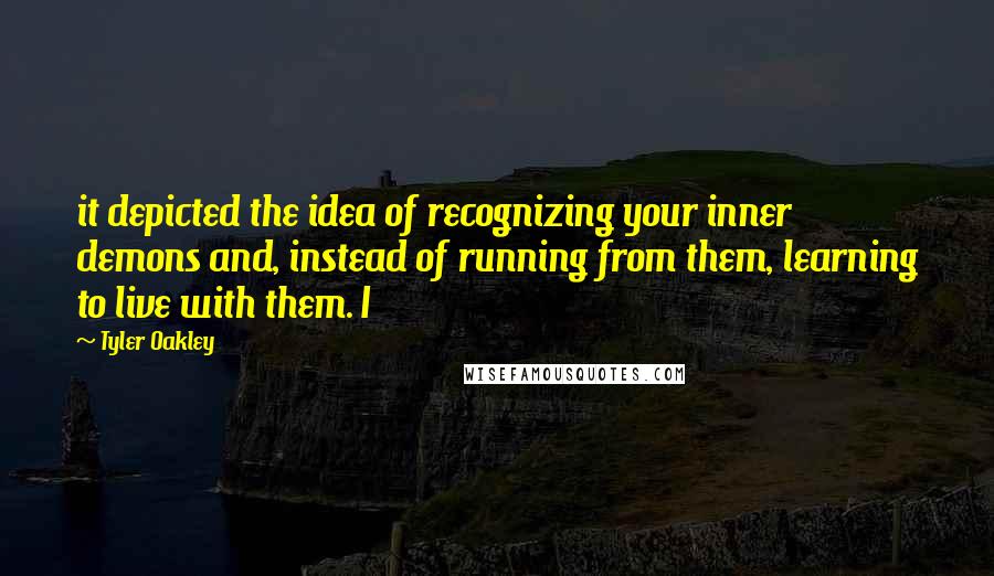Tyler Oakley Quotes: it depicted the idea of recognizing your inner demons and, instead of running from them, learning to live with them. I