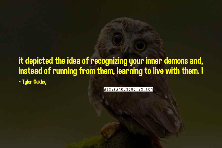 Tyler Oakley Quotes: it depicted the idea of recognizing your inner demons and, instead of running from them, learning to live with them. I