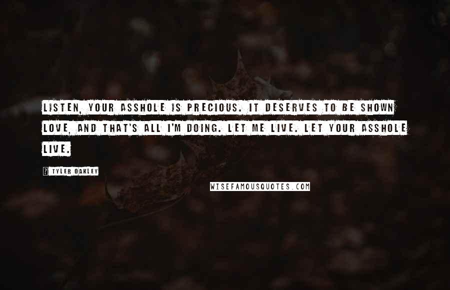 Tyler Oakley Quotes: Listen, your asshole is precious. It deserves to be shown love, and that's all I'm doing. Let me live. Let your asshole live.