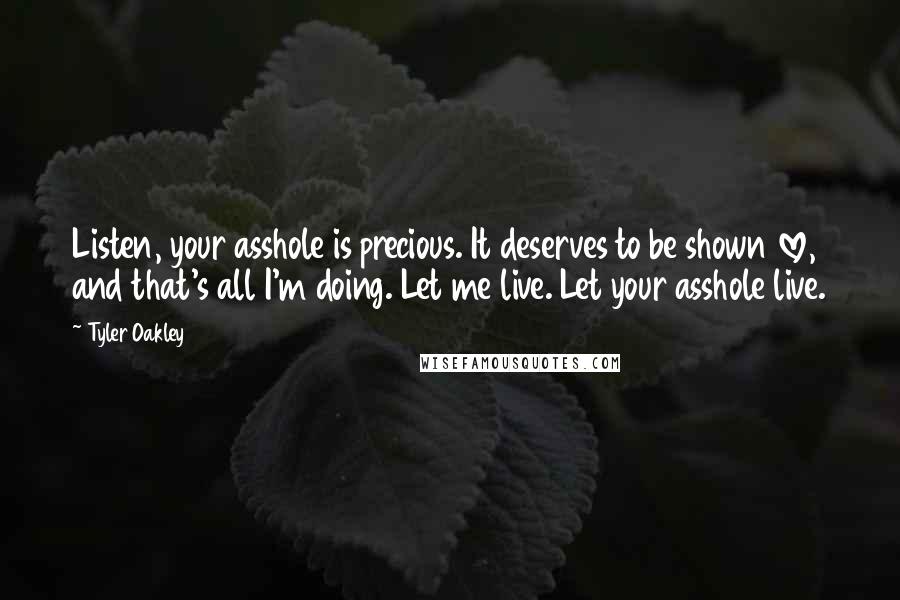 Tyler Oakley Quotes: Listen, your asshole is precious. It deserves to be shown love, and that's all I'm doing. Let me live. Let your asshole live.