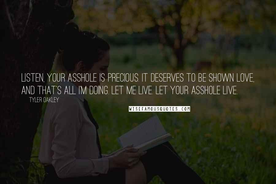 Tyler Oakley Quotes: Listen, your asshole is precious. It deserves to be shown love, and that's all I'm doing. Let me live. Let your asshole live.