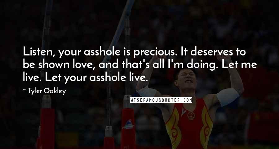 Tyler Oakley Quotes: Listen, your asshole is precious. It deserves to be shown love, and that's all I'm doing. Let me live. Let your asshole live.