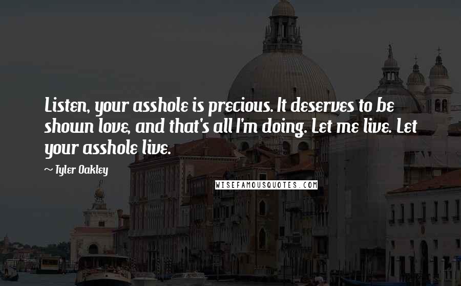 Tyler Oakley Quotes: Listen, your asshole is precious. It deserves to be shown love, and that's all I'm doing. Let me live. Let your asshole live.