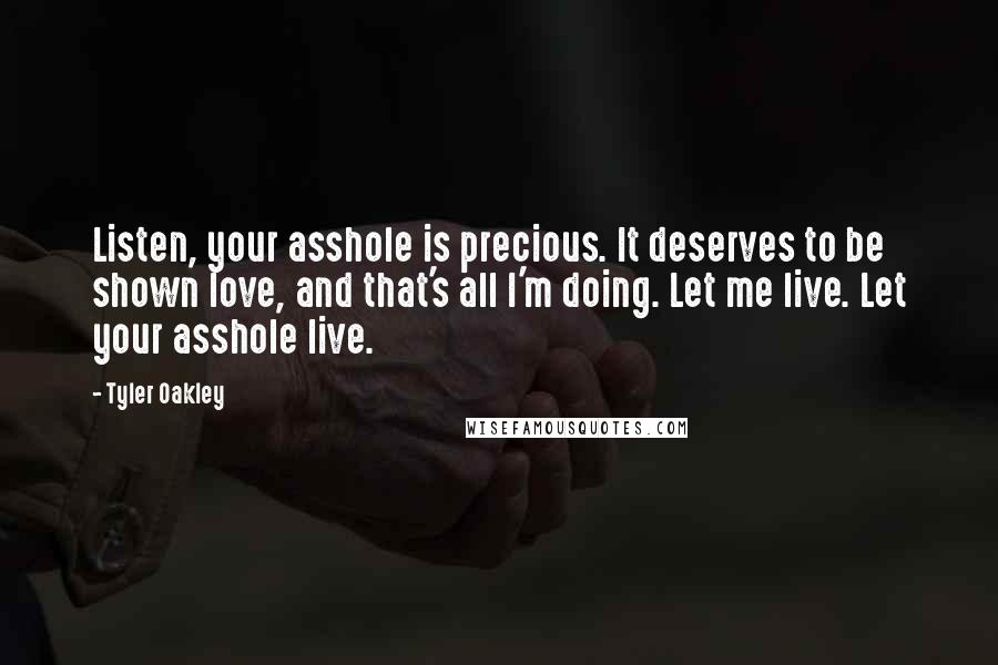 Tyler Oakley Quotes: Listen, your asshole is precious. It deserves to be shown love, and that's all I'm doing. Let me live. Let your asshole live.