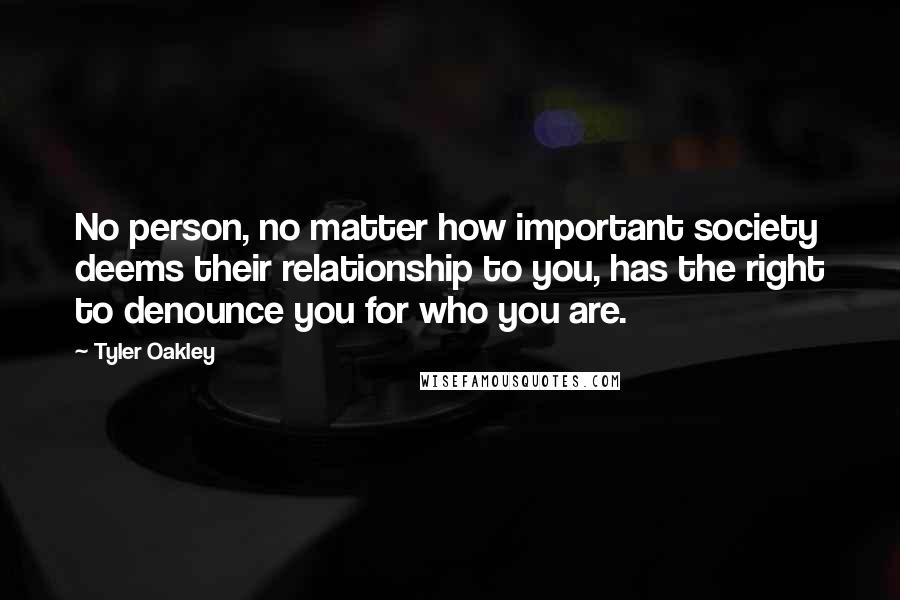 Tyler Oakley Quotes: No person, no matter how important society deems their relationship to you, has the right to denounce you for who you are.