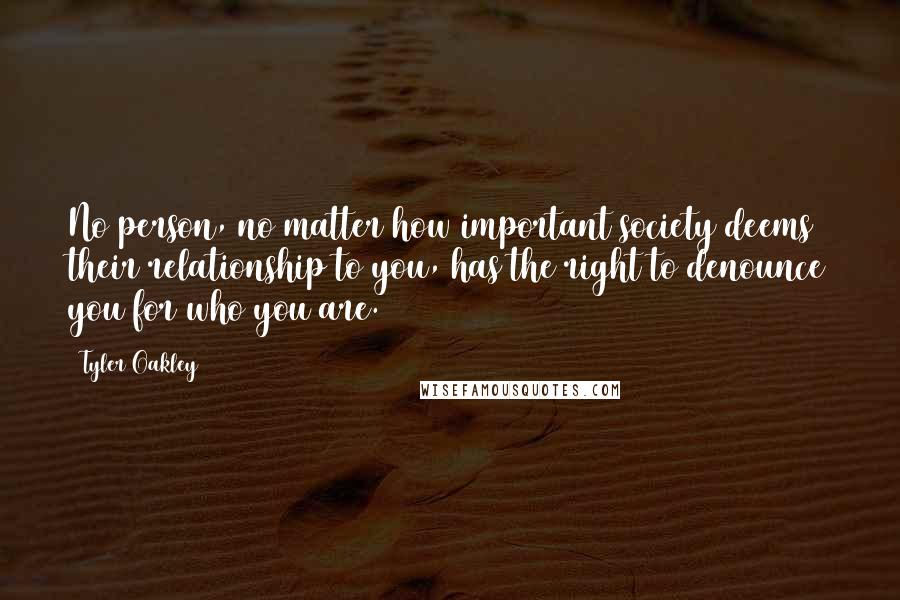 Tyler Oakley Quotes: No person, no matter how important society deems their relationship to you, has the right to denounce you for who you are.