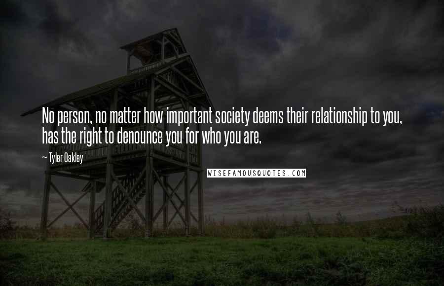 Tyler Oakley Quotes: No person, no matter how important society deems their relationship to you, has the right to denounce you for who you are.