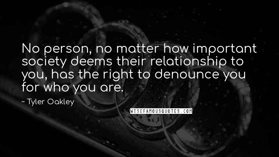 Tyler Oakley Quotes: No person, no matter how important society deems their relationship to you, has the right to denounce you for who you are.